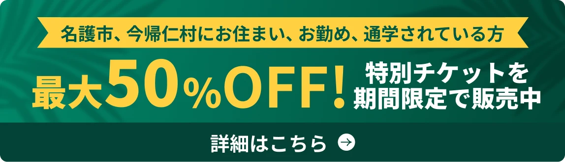 名護市、今帰仁村にお住まい、お勤め、通学されている方 最大50%OFF! 特別チケットを期間限定で販売中 詳細はこちら